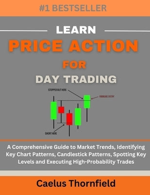 Learn Price Action for Day Trading: A Comprehensive Guide to Market Trends, Identifying Key Chart Patterns, Candlestick Patterns, Spotting Key Levels by Thornfield, Caelus