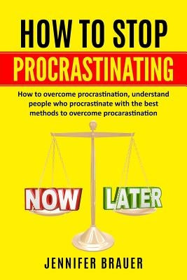 How to Stop Procrastinating: How to overcome procrastination, understand people who procrastinate with the best methods to overcome procarastinatio by Brauer, Jennifer