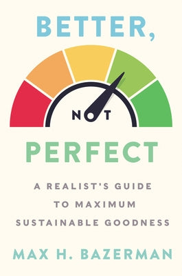 Better, Not Perfect: A Realist's Guide to Maximum Sustainable Goodness by Bazerman, Max H.