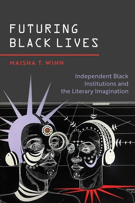 Futuring Black Lives: Independent Black Institutions and the Literary Imagination by Winn, Maisha T.