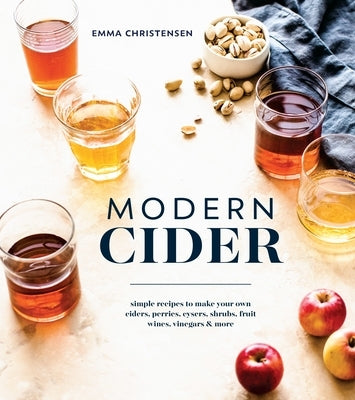 Modern Cider: Simple Recipes to Make Your Own Ciders, Perries, Cysers, Shrubs, Fruit Wines, Vinegars, and More by Christensen, Emma