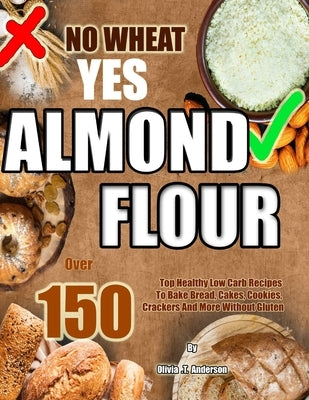 No Wheat Yes Almond Flour: Over 150 Top Healthy Low Carb Recipes To Bake Bread, Cakes, Cookies, Crackers And More Without Gluten by Anderson, Olivia