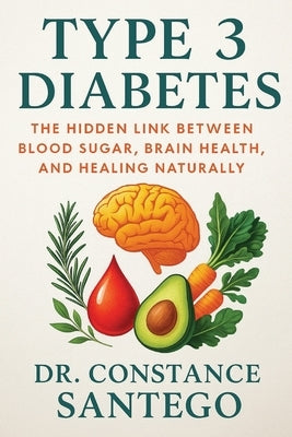 Type 3 Diabetes: The Hidden Link Between Blood Sugar, Brain Health, and Healing Naturally by Santego, Constance
