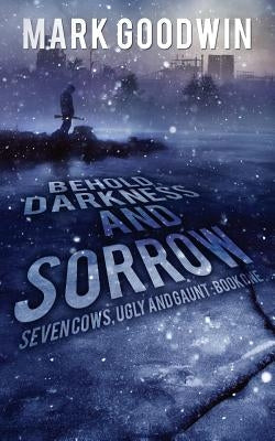 Behold, Darkness and Sorrow: Seven Cows, Ugly and Gaunt: Book One by Goodwin, Mark