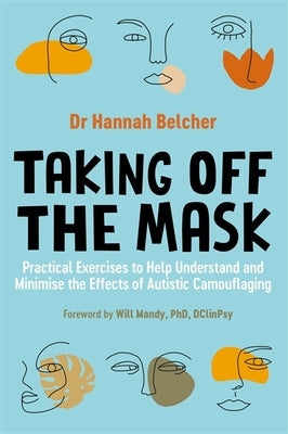 Taking Off the Mask: Practical Exercises to Help Understand and Minimise the Effects of Autistic Camouflaging by Belcher, Hannah Louise