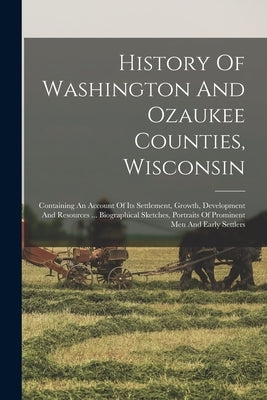 History Of Washington And Ozaukee Counties, Wisconsin: Containing An Account Of Its Settlement, Growth, Development And Resources ... Biographical Ske by Anonymous