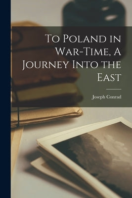 To Poland in War-Time, A Journey Into the East by Conrad, Joseph
