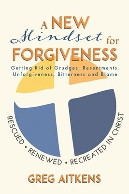 A New Mindset for Forgiveness: Getting Rid of Grudges, Resentments, Unforgiveness, Bitterness and Blame by Aitkens, Greg