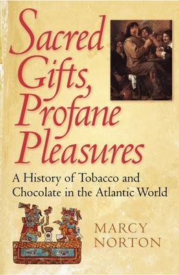 Sacred Gifts, Profane Pleasures: A History of Tobacco and Chocolate in the Atlantic World by Norton, Marcy