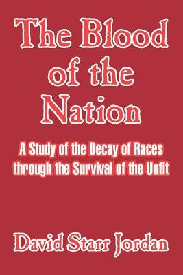 The Blood of the Nation: A Study of the Decay of Races Through the Survival of the Unfit by Jordan, David Starr