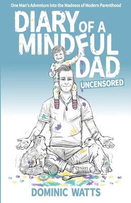 Diary of a Mindful Dad: Uncensored - One Man's Adventure into the Madness of Modern Parenthood by Watts, Dominic
