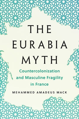 The Eurabia Myth: Countercolonization and Masculine Fragility in France by Mack, Mehammed Amadeus