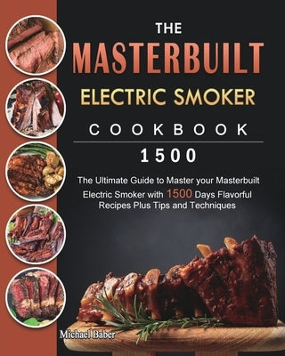 The Masterbuilt Electric Smoker Cookbook 1500: The Ultimate Guide to Master your Masterbuilt Electric Smoker with 1500 Days Flavorful Recipes Plus Tip by Baber, Michael