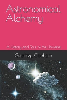 Astronomical Alchemy: A History and Tour of the Universe by Canham, Geoffrey