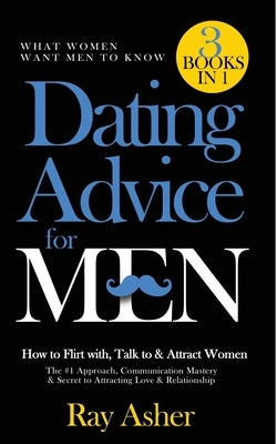 Dating Advice for Men, 3 Books in 1 (What Women Want Men To Know): How to Flirt with, Talk to & Attract Women (The #1 Approach, Communication Mastery by Asher, Ray