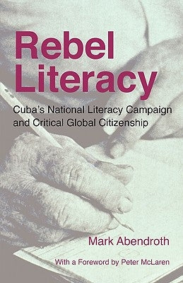 Rebel Literacy: Cuba's National Literacy Campaign and Critical Global Citizenship by Abendroth, Mark