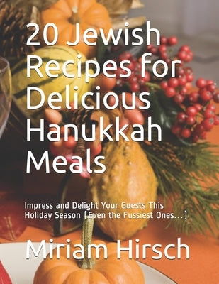 20 Jewish Recipes for Delicious Hanukkah Meals: Impress and Delight Your Guests This Holiday Season (Even the Fussiest Ones...) by Hirsch, Miriam