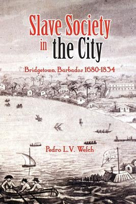 Slave Society in the City: Bridgetown, Barbados 1680-1834 by Welch, Pedro L. V.