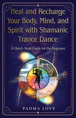 Heal and Recharge Your Body, Mind, and Spirit with Shamanic Trance Dance: A Quick-Start Guide for the Beginner by Love, Padma