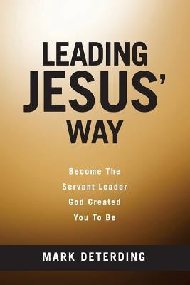 Leading Jesus' Way: Become The Servant Leader God Created You To Be by Deterding, Mark