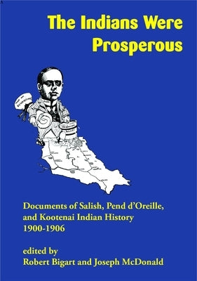 The Indians Were Prosperous: Documents of Salish, Pend d'Oreille, and Kootenai Indian History, 1900-1906 by Bigart, Robert