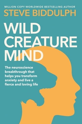 Wild Creature Mind: The Neuroscience Breakthrough That Helps You Transform Anxiety and Live a Fierce and Loving Life by Biddulph, Steve