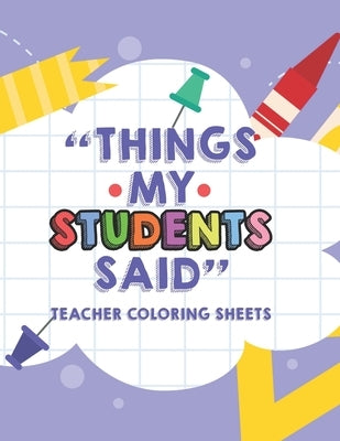 Things My Students Said Teacher Coloring Sheets: Funny Teacher Appreciation Coloring Book With Quotes From Students, Coloring Pages For Adult Relaxati by Williams, Astrid