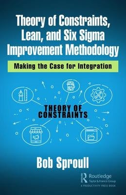 Theory of Constraints, Lean, and Six SIGMA Improvement Methodology: Making the Case for Integration by Sproull, Bob