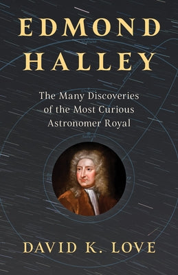 Edmond Halley: The Many Discoveries of the Most Curious Astronomer Royal by Love, David K.