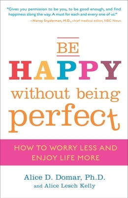 Be Happy Without Being Perfect: How to Worry Less and Enjoy Life More by Domar, Alice D.