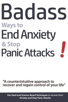 Badass Ways to End Anxiety & Stop Panic Attacks! - A counterintuitive approach to recover and regain control of your life.: Die-Hard and Science-Based by Verschaeve, Geert