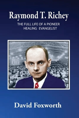 Raymond T. Richey: The Full Life of a Pioneer Healing Evangelist by Foxworth, David