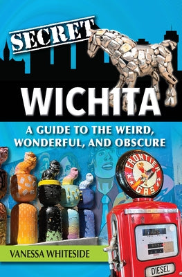 Secret Wichita: A Guide to the Weird, Wonderful, and Obscure by Whiteside, Vanessa