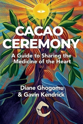 Cacao Ceremony: A Guide to Sharing the Medicine of the Heart by Kendrick, Gavin