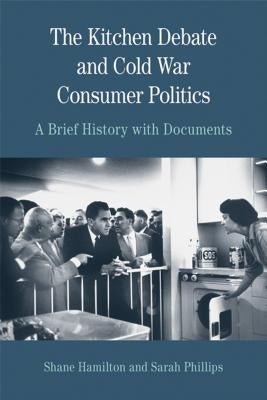 The Kitchen Debate and Cold War Consumer Politics: A Brief History with Documents by Phillips, Sarah