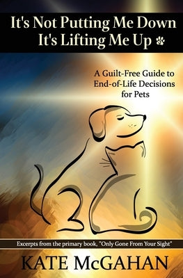 It's Not Putting Me Down It's Lifting Me Up: A Guilt-Free Guide to End of Life Decisions for Pets by McGahan, Kate