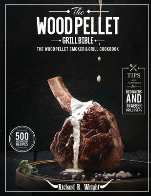 The Wood Pellet Grill Bible: The Wood Pellet Smoker & Grill Cookbook with 500 Mouthwatering Recipes Plus Tips and Techniques for Beginners and Trae by Wright, Richard R.