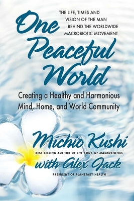 One Peaceful World: Creating a Healthy and Harmonious Mind, Home, and World Community by Kushi, Michio