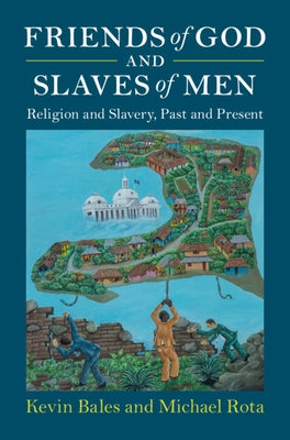 Friends of God and Slaves of Men: Religion and Slavery, Past and Present by Bales, Kevin