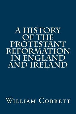 A History of the Protestant Reformation in England and Ireland by Cobbett, William