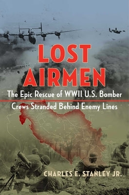 Lost Airmen: The Epic Rescue of WWII U.S. Bomber Crews Stranded Behind Enemy Lines by Stanley, Charles E.