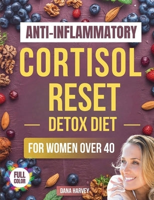 Anti-Inflammatory Cortisol Reset Detox Diet for Women Over 40: The Practical Guide with Quick & Easy Recipes to Sleep Better, Boost Energy, and Finall by Harvey, Dana