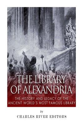 The Library of Alexandria: The History and Legacy of the Ancient World's Most Famous Library by Charles River