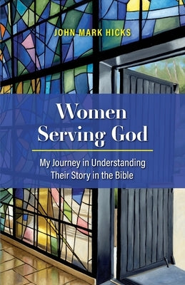 Women Serving God: My Journey in Understanding Their Story in the Bible by Hicks, John Mark