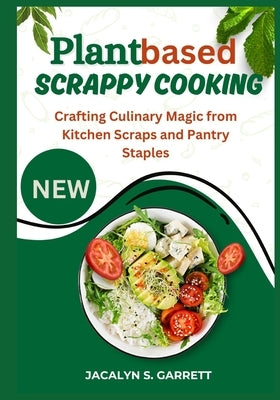 Plant Based Scrappy Cooking: Crafting Culinary Magic from Kitchen Scraps and Pantry Staples by Garrett, Jacalyn S.
