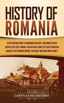 History of Romania: A Captivating Guide to Romanian History, Including Events Such as the First Roman-Dacian War, Raids of Vlad III Dracul by History, Captivating