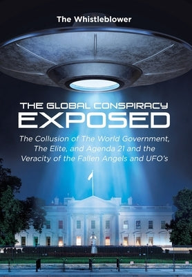 The Global Conspiracy Exposed: The Collusion of The World Government, The Elite, and Agenda 21 and the Veracity of the Fallen Angels and UFO's by Whistleblower, The