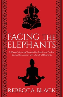 Facing the Elephants: A Woman's Journey Through Life, Death, and Finding Spiritual Connection with a Family of Elephants by Black, Rebecca