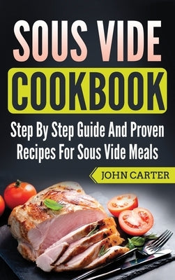 Sous Vide Cookbook: Step By Step Guide And Proven Recipes For Sous Vide Meals by Carter, John