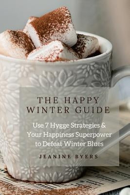 The Happy Winter Guide: Use 7 Hygge Strategies & Your Happiness Superpower to Defeat Winter Blues by Byers, Jeanine